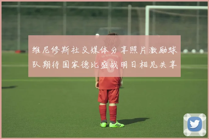 维尼修斯社交媒体分享照片激励球队期待国家德比盛战明日相见共享激情时刻