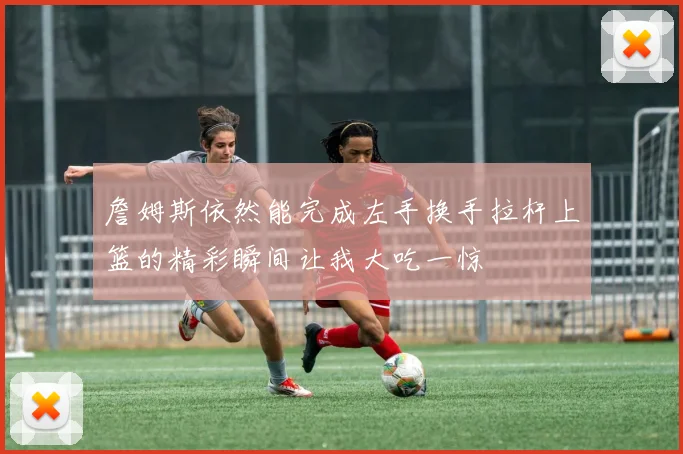 詹姆斯依然能完成左手换手拉杆上篮的精彩瞬间让我大吃一惊