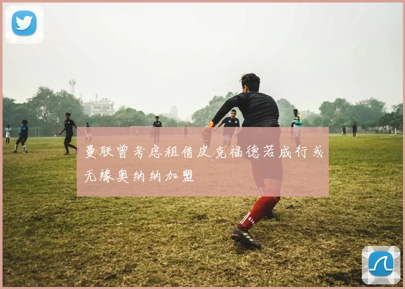 曼联曾考虑租借皮克福德若成行或无缘奥纳纳加盟
