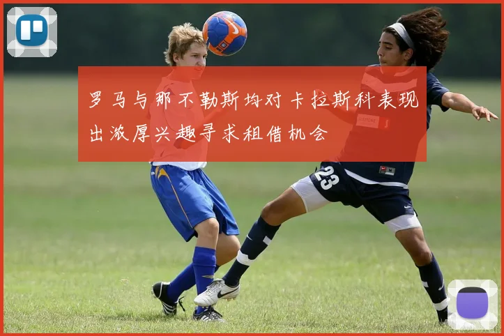 罗马与那不勒斯均对卡拉斯科表现出浓厚兴趣寻求租借机会