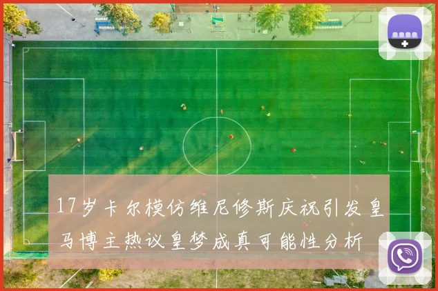 17岁卡尔模仿维尼修斯庆祝引发皇马博主热议皇梦成真可能性分析