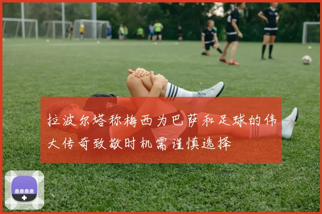 拉波尔塔称梅西为巴萨和足球的伟大传奇致敬时机需谨慎选择