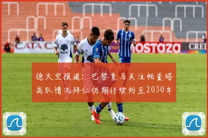 德天空报道：巴黎皇马关注帕奎塔离队情况拜仁仍期待续约至2030年