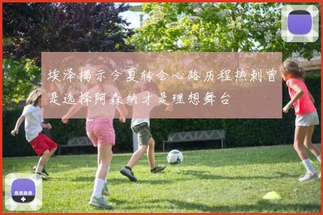 埃泽揭示今夏转会心路历程热刺曾是选择阿森纳才是理想舞台