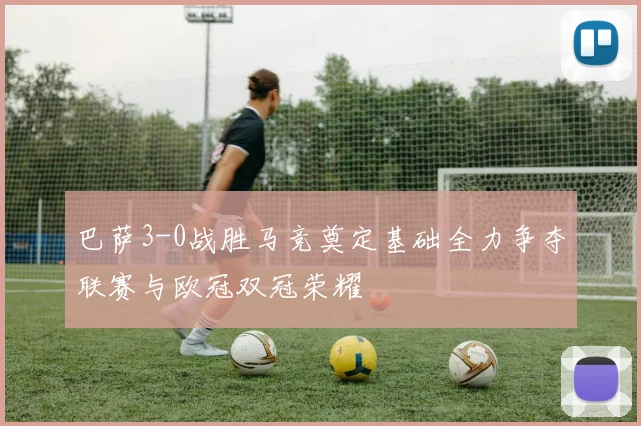 巴萨3-0战胜马竞奠定基础全力争夺联赛与欧冠双冠荣耀