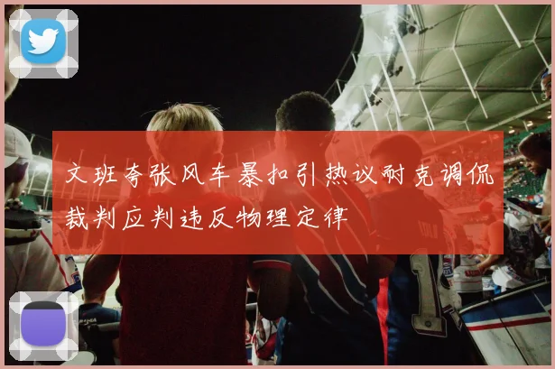 文班夸张风车暴扣引热议耐克调侃裁判应判违反物理定律