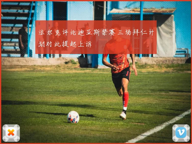 法尔克评论迪亚斯禁赛三场拜仁计划对此提起上诉