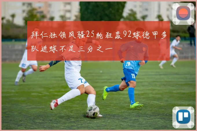 拜仁独领风骚25轮狂轰92球德甲多队进球不足三分之一