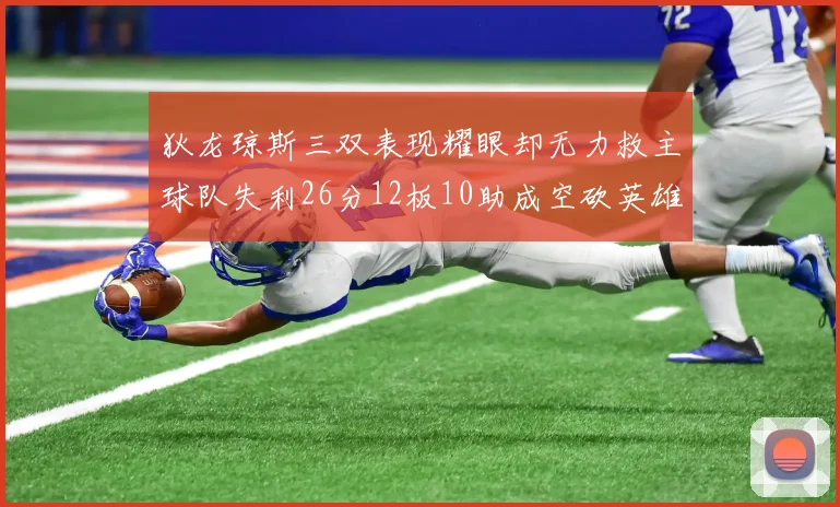 狄龙琼斯三双表现耀眼却无力救主球队失利26分12板10助成空砍英雄