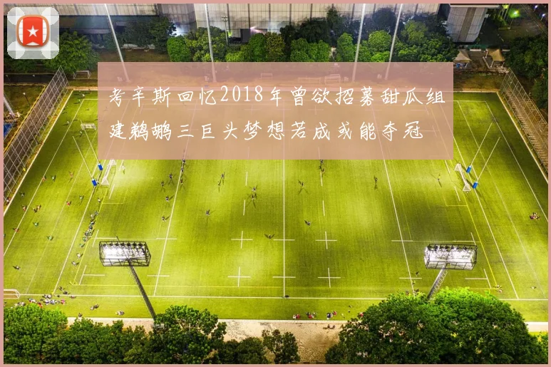 考辛斯回忆2018年曾欲招募甜瓜组建鹈鹕三巨头梦想若成或能夺冠