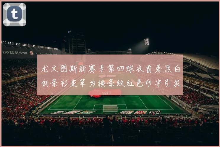 尤文图斯新赛季第四球衣首秀黑白剑条衫变革为横条纹红色印字引发关注