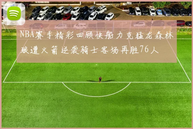 NBA赛季精彩回顾快船力克猛龙森林狼遭火箭逆袭骑士客场再胜76人