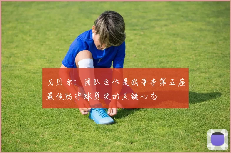 戈贝尔：团队合作是我争夺第五座最佳防守球员奖的关键心态