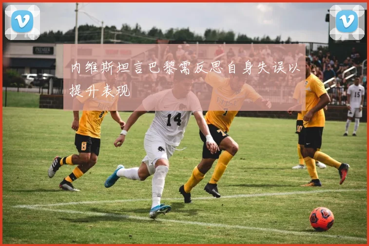 内维斯坦言巴黎需反思自身失误以提升表现