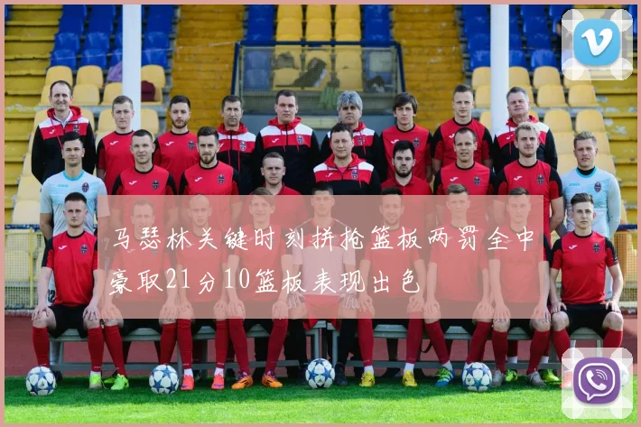 马瑟林关键时刻拼抢篮板两罚全中豪取21分10篮板表现出色