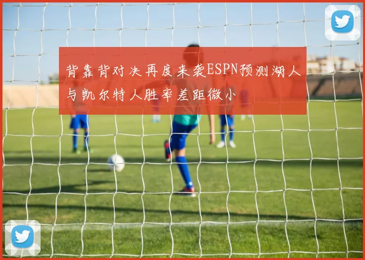 背靠背对决再度来袭ESPN预测湖人与凯尔特人胜率差距微小