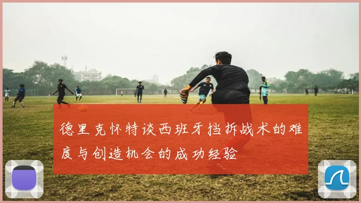 德里克怀特谈西班牙挡拆战术的难度与创造机会的成功经验