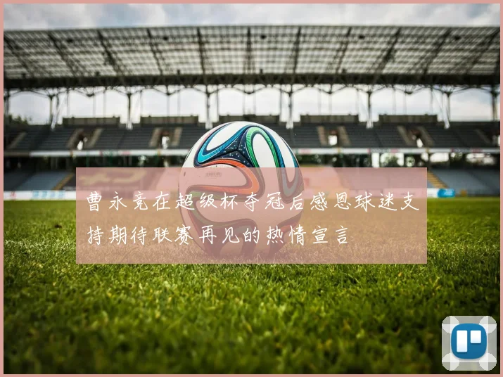 曹永竞在超级杯夺冠后感恩球迷支持期待联赛再见的热情宣言