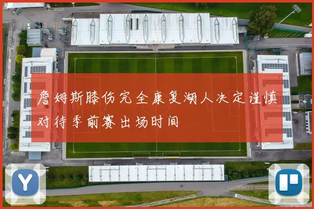 詹姆斯膝伤完全康复湖人决定谨慎对待季前赛出场时间