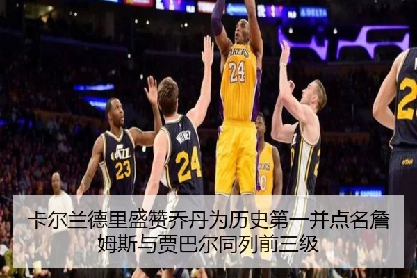 卡尔兰德里盛赞乔丹为历史第一并点名詹姆斯与贾巴尔同列前三级（12bet）